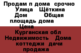 Продам п/дома  срочно  › Улица ­ Щёткина › Дом ­ 18 › Общая площадь дома ­ 62 › Цена ­ 880 000 - Курганская обл. Недвижимость » Дома, коттеджи, дачи продажа   